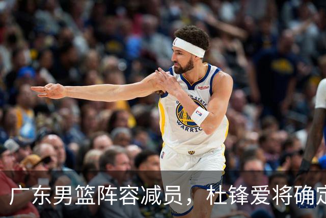 广东男篮阵容减员，杜锋爱将确定离队，顶薪加盟同曦，王洪泽或被重用